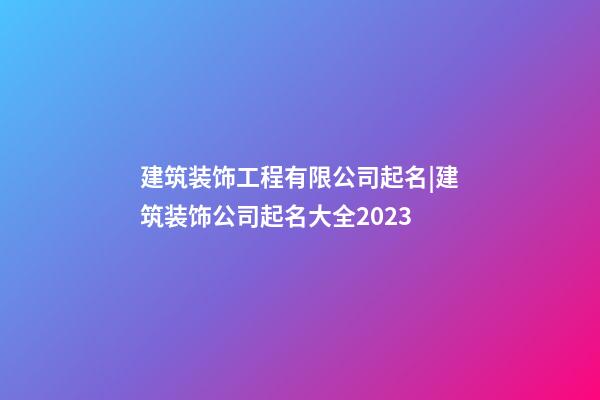 建筑装饰工程有限公司起名|建筑装饰公司起名大全2023-第1张-公司起名-玄机派